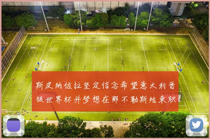 斯皮纳佐拉坚定信念希望意大利晋级世界杯并梦想在那不勒斯结束职业生涯