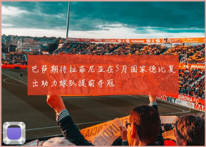 巴萨期待拉菲尼亚在5月国家德比复出助力球队提前夺冠