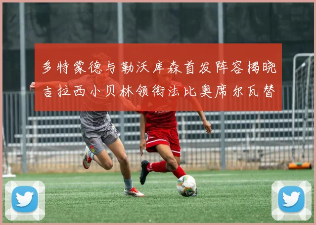 多特蒙德与勒沃库森首发阵容揭晓吉拉西小贝林领衔法比奥席尔瓦替补出战