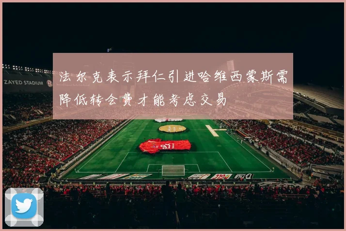 法尔克表示拜仁引进哈维西蒙斯需降低转会费才能考虑交易