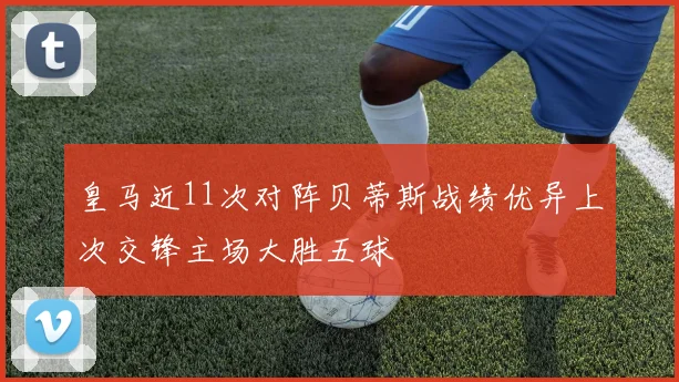 皇马近11次对阵贝蒂斯战绩优异上次交锋主场大胜五球
