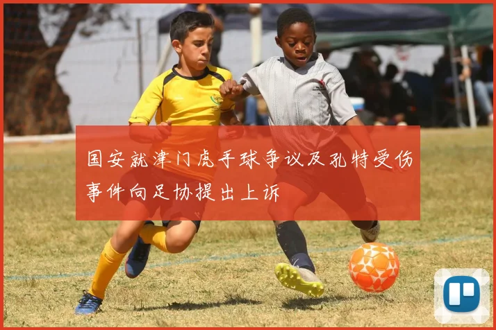 国安就津门虎手球争议及孔特受伤事件向足协提出上诉
