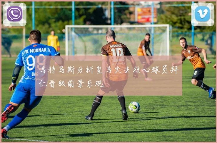 马特乌斯分析皇马失去核心球员拜仁晋级前景乐观
