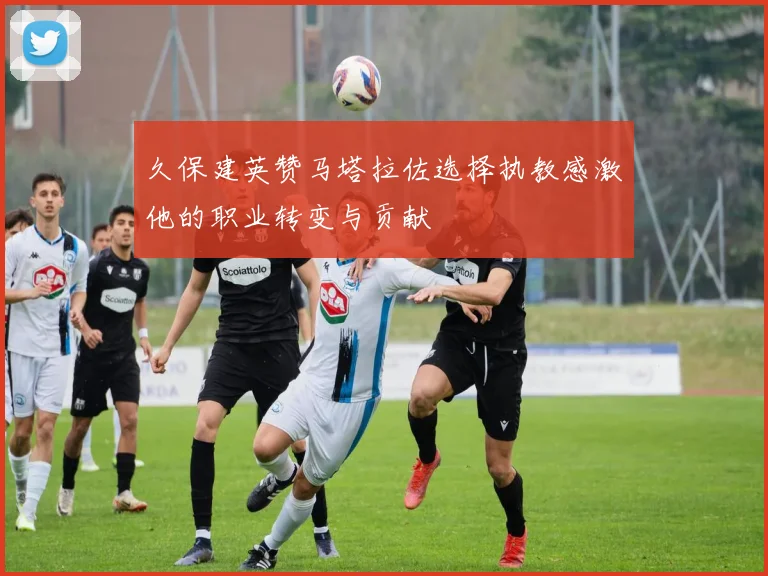 久保建英赞马塔拉佐选择执教感激他的职业转变与贡献