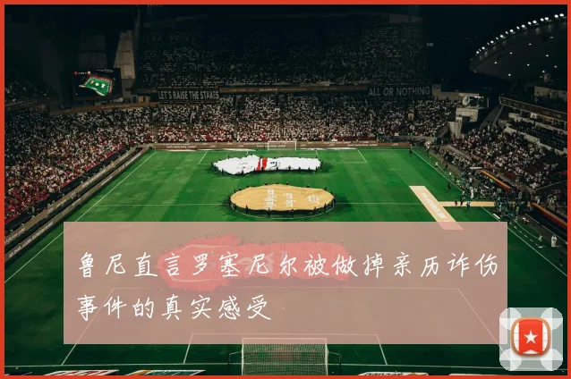 鲁尼直言罗塞尼尔被做掉亲历诈伤事件的真实感受
