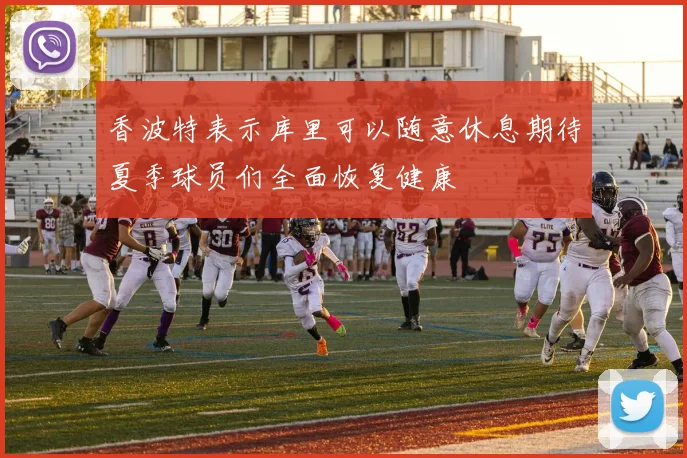 香波特表示库里可以随意休息期待夏季球员们全面恢复健康