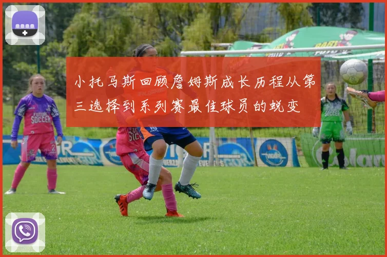 小托马斯回顾詹姆斯成长历程从第三选择到系列赛最佳球员的蜕变