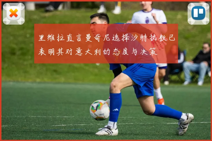 里维拉直言曼奇尼选择沙特执教已表明其对意大利的态度与决策