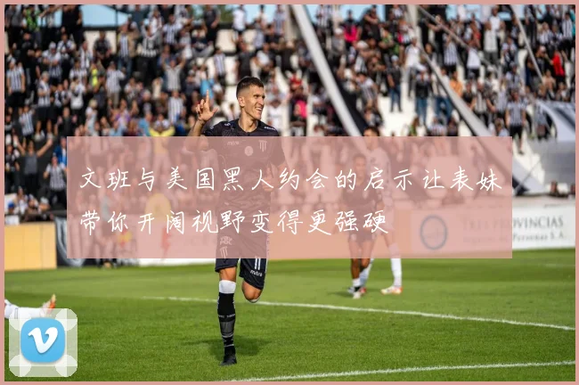 文班与美国黑人约会的启示让表妹带你开阔视野变得更强硬