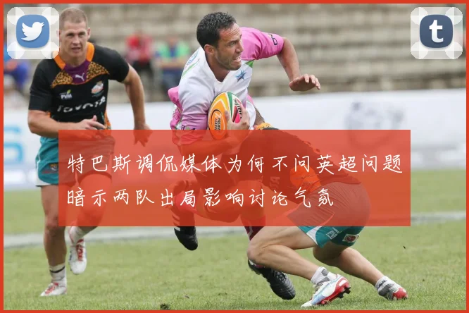 特巴斯调侃媒体为何不问英超问题暗示两队出局影响讨论气氛