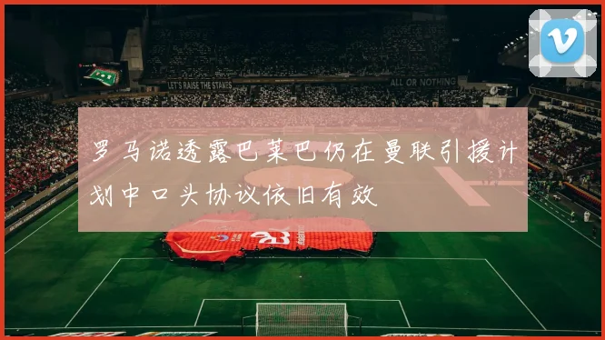 罗马诺透露巴莱巴仍在曼联引援计划中口头协议依旧有效