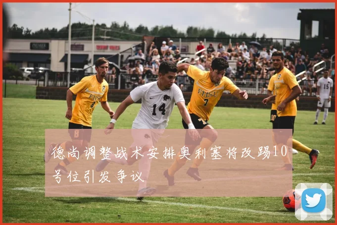 德尚调整战术安排奥利塞将改踢10号位引发争议