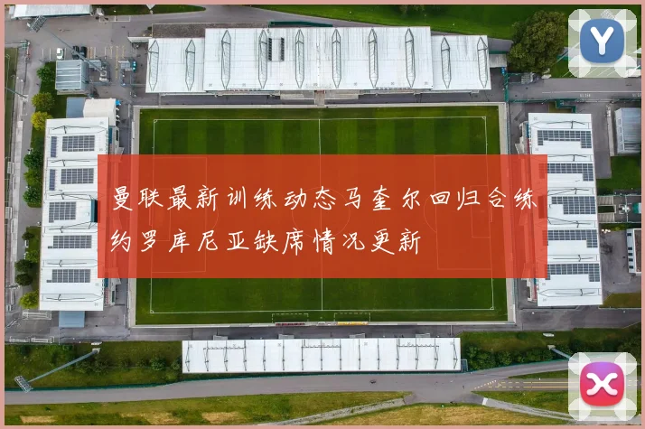 曼联最新训练动态马奎尔回归合练约罗库尼亚缺席情况更新
