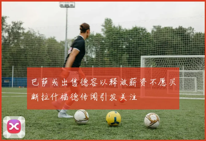 巴萨或出售德容以释放薪资不愿买断拉什福德传闻引发关注