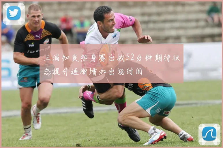 三浦知良热身赛出战52分钟期待状态提升逐渐增加出场时间