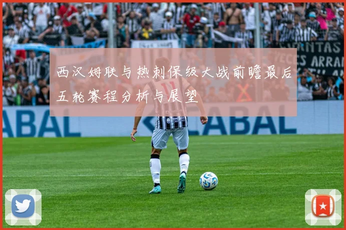 西汉姆联与热刺保级大战前瞻最后五轮赛程分析与展望