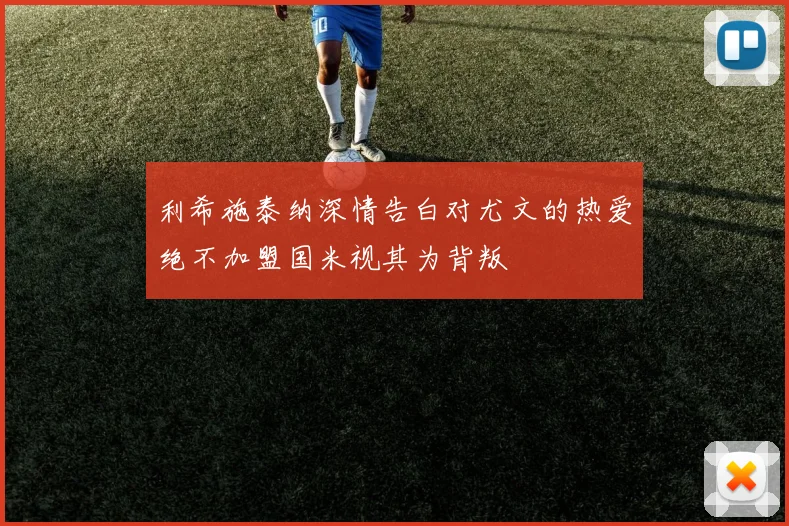 利希施泰纳深情告白对尤文的热爱绝不加盟国米视其为背叛