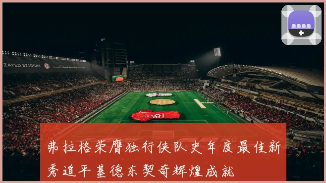 弗拉格荣膺独行侠队史年度最佳新秀追平基德东契奇辉煌成就