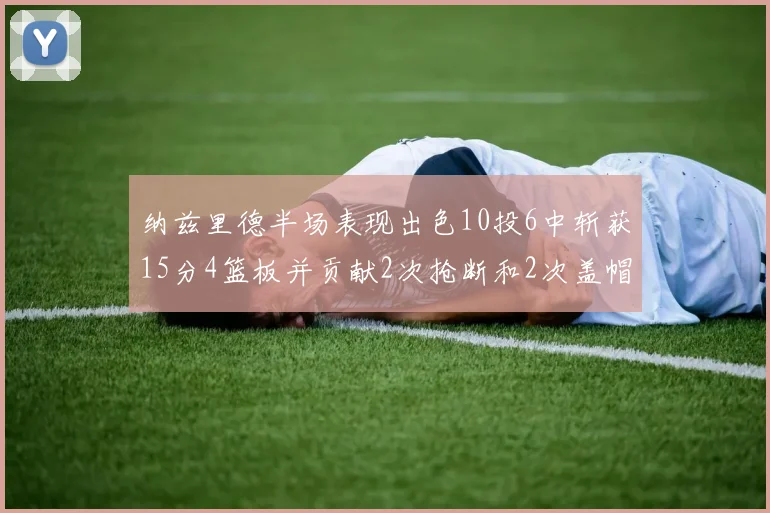 纳兹里德半场表现出色10投6中斩获15分4篮板并贡献2次抢断和2次盖帽