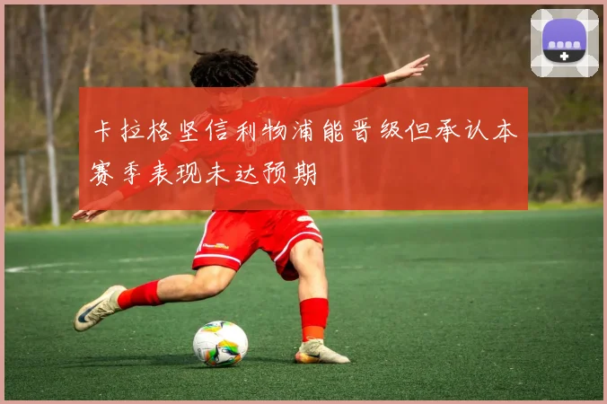 卡拉格坚信利物浦能晋级但承认本赛季表现未达预期