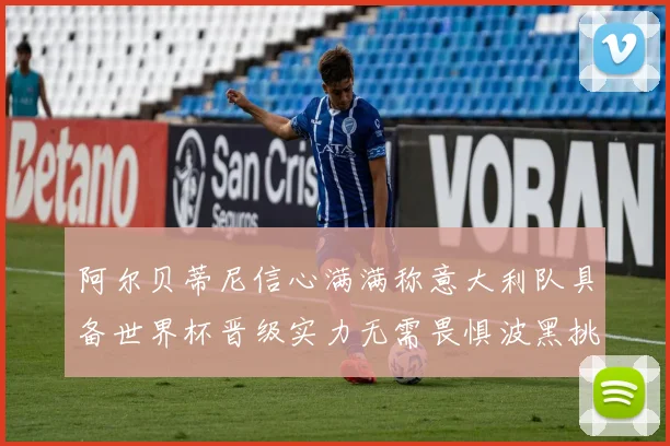阿尔贝蒂尼信心满满称意大利队具备世界杯晋级实力无需畏惧波黑挑战