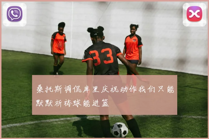 桑托斯调侃库里庆祝动作我们只能默默祈祷球能进篮