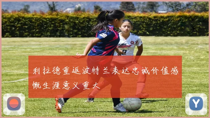 利拉德重返波特兰表达忠诚价值感慨生涯意义重大