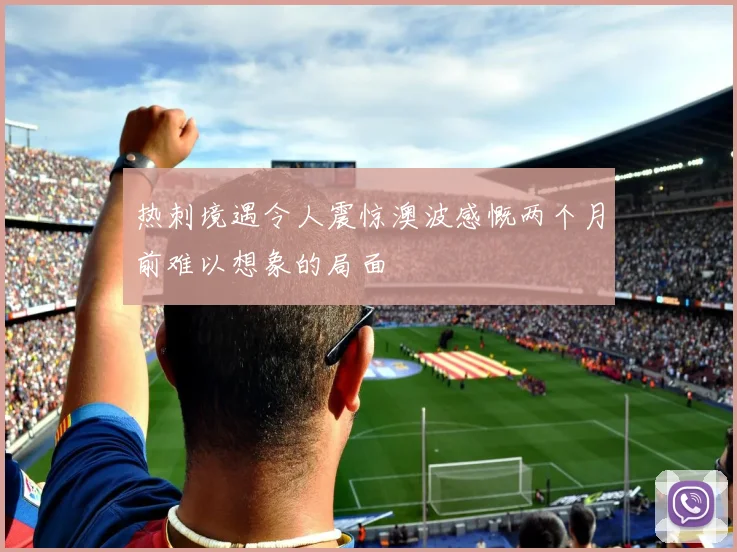 热刺境遇令人震惊澳波感慨两个月前难以想象的局面
