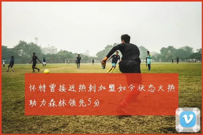 怀特曾接近热刺加盟如今状态火热助力森林领先5分