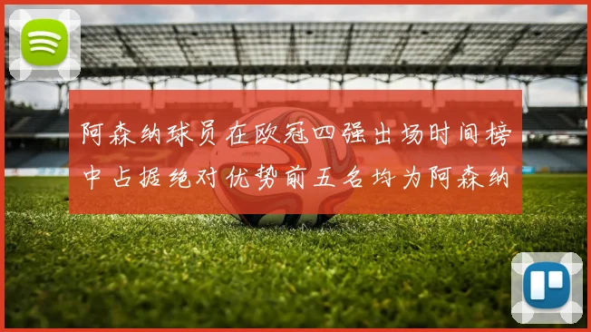 阿森纳球员在欧冠四强出场时间榜中占据绝对优势前五名均为阿森纳球员